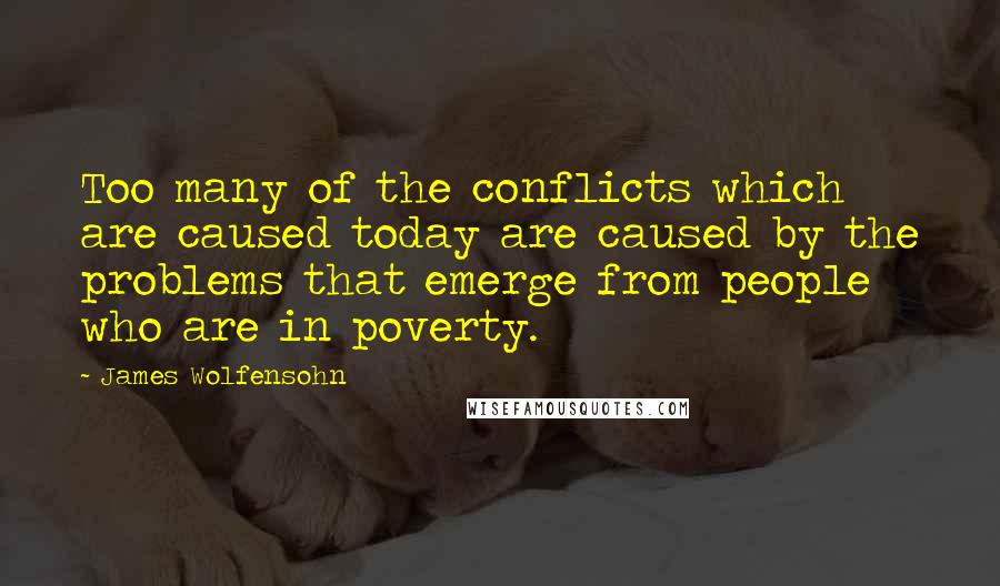 James Wolfensohn quotes: Too many of the conflicts which are caused today are caused by the problems that emerge from people who are in poverty. James Wolfensohn quotes: Too many of the conflicts which are caused today are caused by the problems that emerge from people who are in poverty.