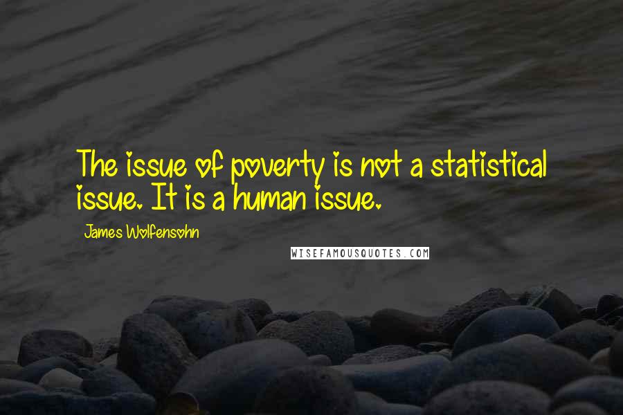 James Wolfensohn quotes: The issue of poverty is not a statistical issue. It is a human issue.