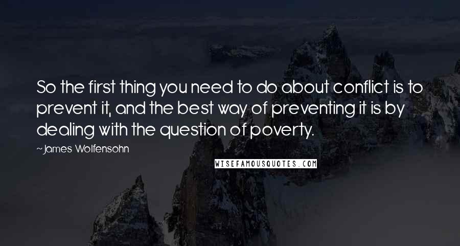 James Wolfensohn quotes: So the first thing you need to do about conflict is to prevent it, and the best way of preventing it is by dealing with the question of poverty.