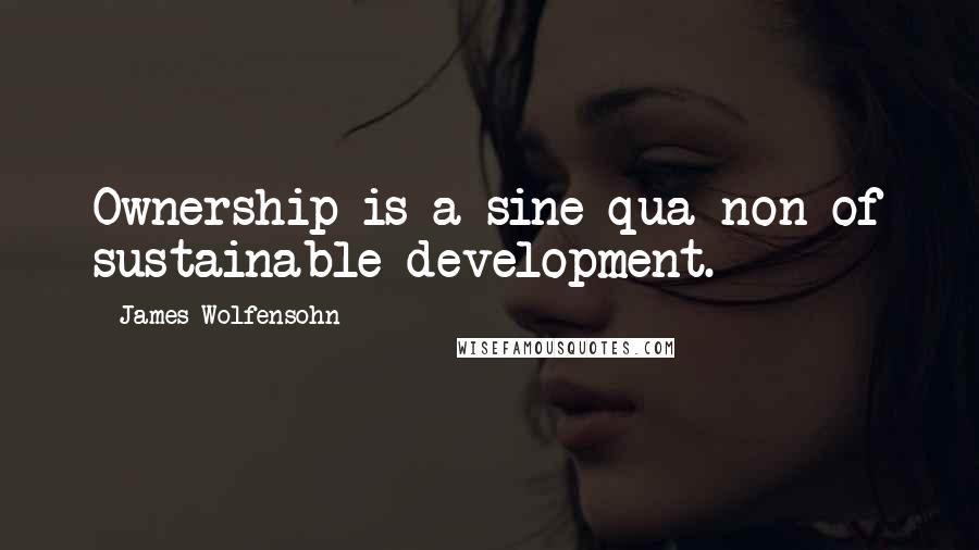 James Wolfensohn quotes: Ownership is a sine qua non of sustainable development.