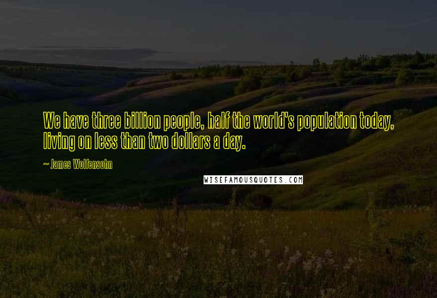 James Wolfensohn quotes: We have three billion people, half the world's population today, living on less than two dollars a day.