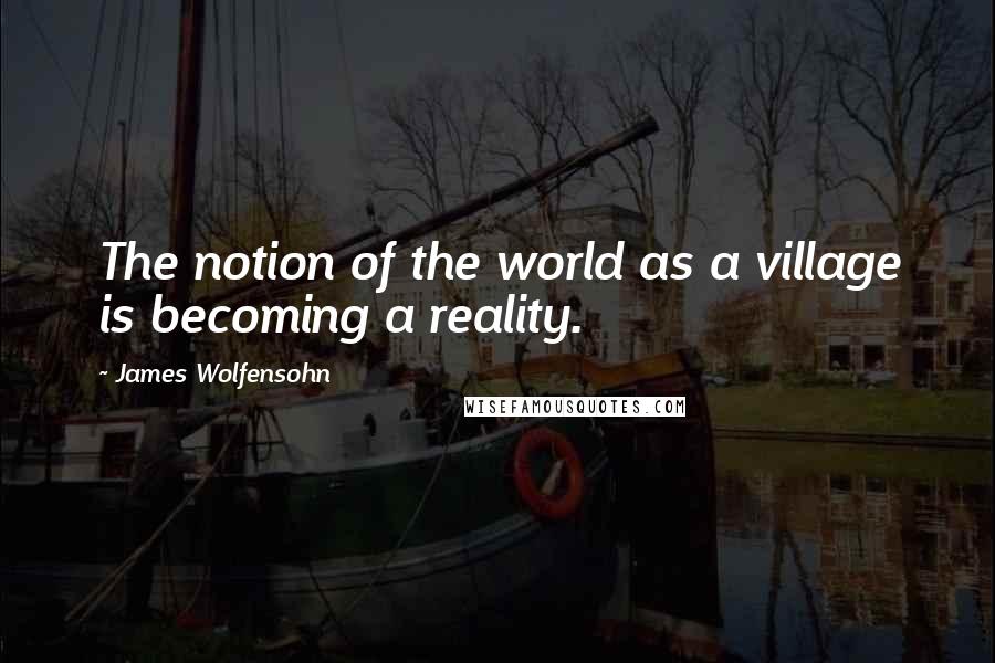 James Wolfensohn quotes: The notion of the world as a village is becoming a reality.