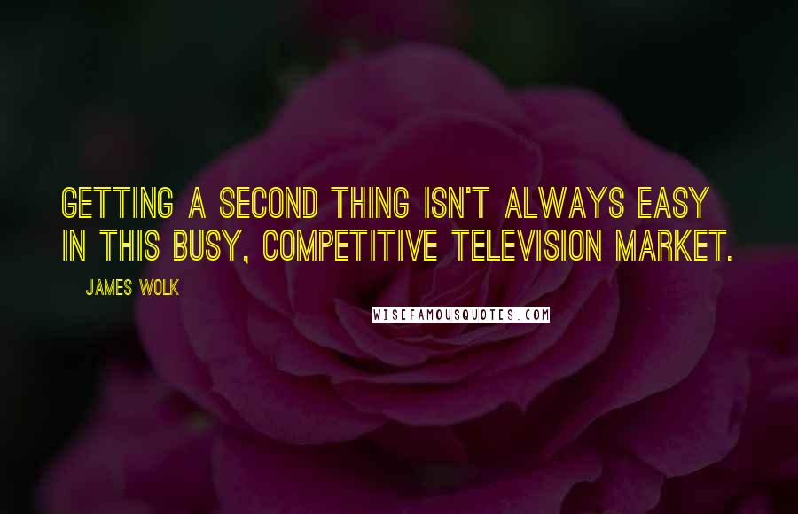 James Wolk quotes: Getting a second thing isn't always easy in this busy, competitive television market.