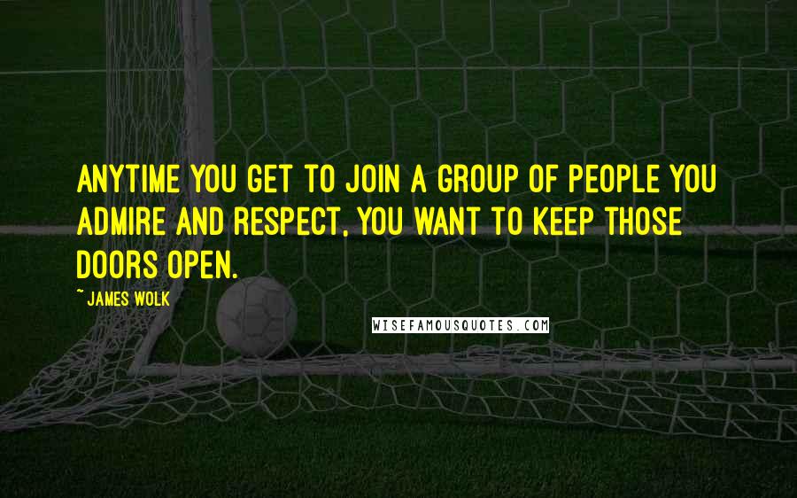 James Wolk quotes: Anytime you get to join a group of people you admire and respect, you want to keep those doors open.