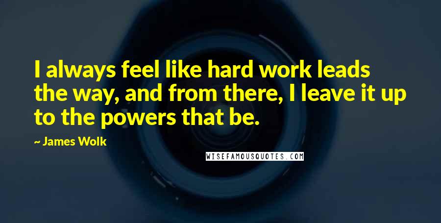 James Wolk quotes: I always feel like hard work leads the way, and from there, I leave it up to the powers that be.