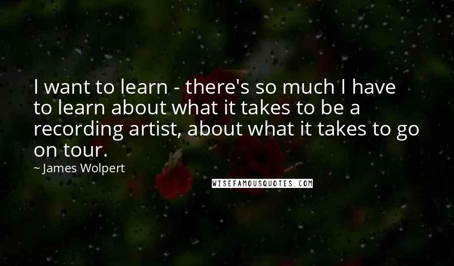 James Wolpert quotes: I want to learn - there's so much I have to learn about what it takes to be a recording artist, about what it takes to go on tour.