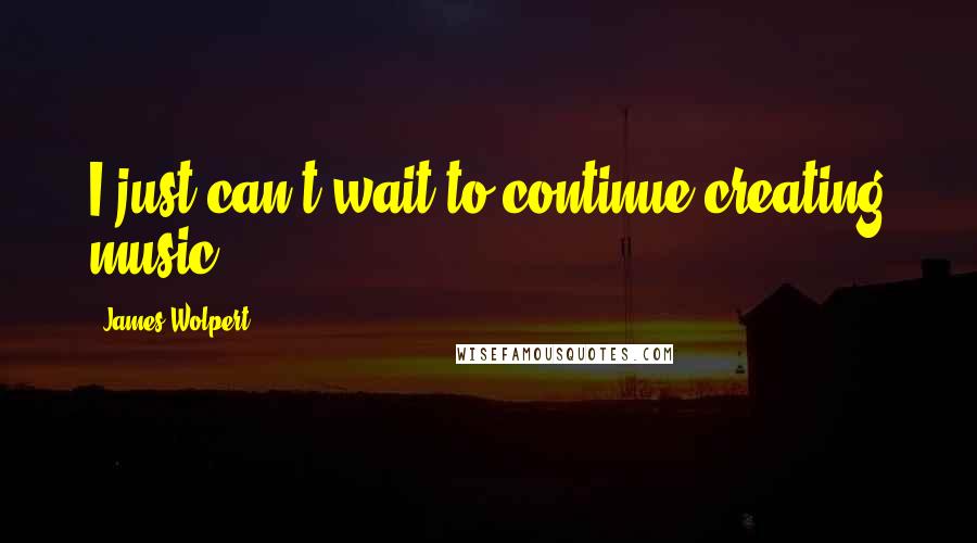 James Wolpert quotes: I just can't wait to continue creating music.