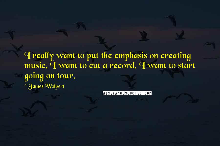 James Wolpert quotes: I really want to put the emphasis on creating music. I want to cut a record. I want to start going on tour.