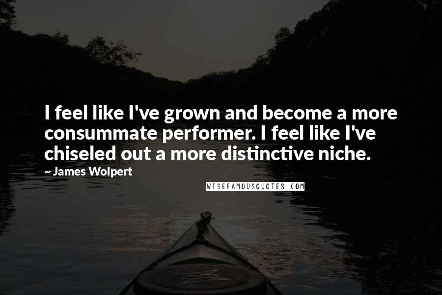 James Wolpert quotes: I feel like I've grown and become a more consummate performer. I feel like I've chiseled out a more distinctive niche.