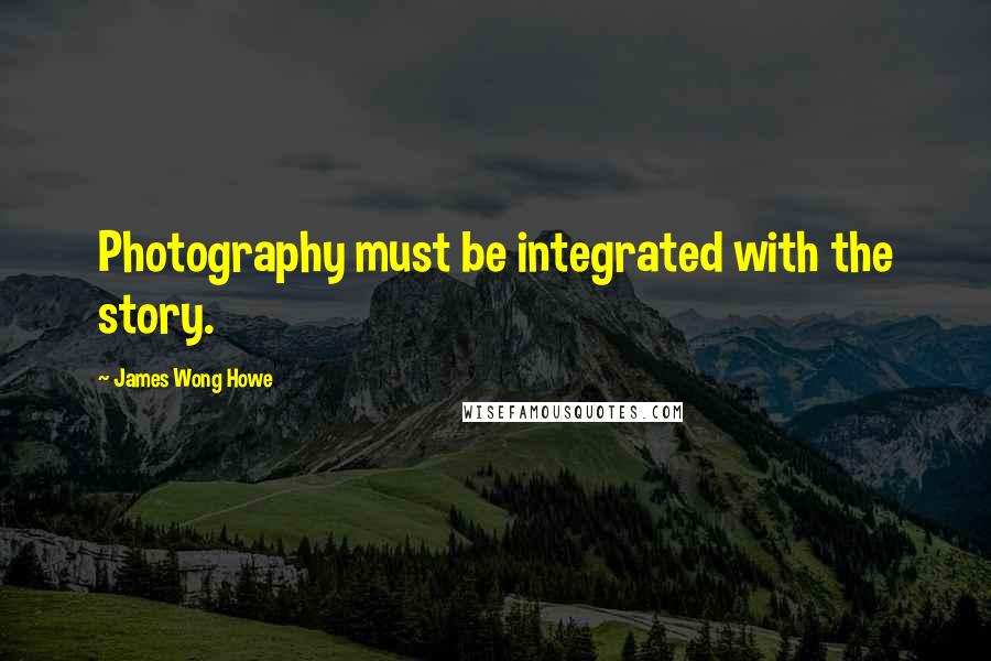 James Wong Howe quotes: Photography must be integrated with the story.
