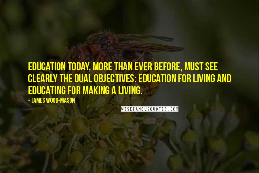 James Wood-Mason quotes: Education today, more than ever before, must see clearly the dual objectives: education for living and educating for making a living.
