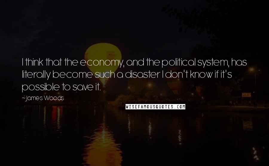 James Woods quotes: I think that the economy, and the political system, has literally become such a disaster I don't know if it's possible to save it. James Woods quotes: I think that the economy, and the political system, has literally become such a disaster I don't know if it's possible to save it.
