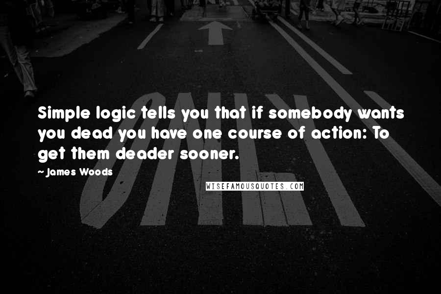 James Woods quotes: Simple logic tells you that if somebody wants you dead you have one course of action: To get them deader sooner.