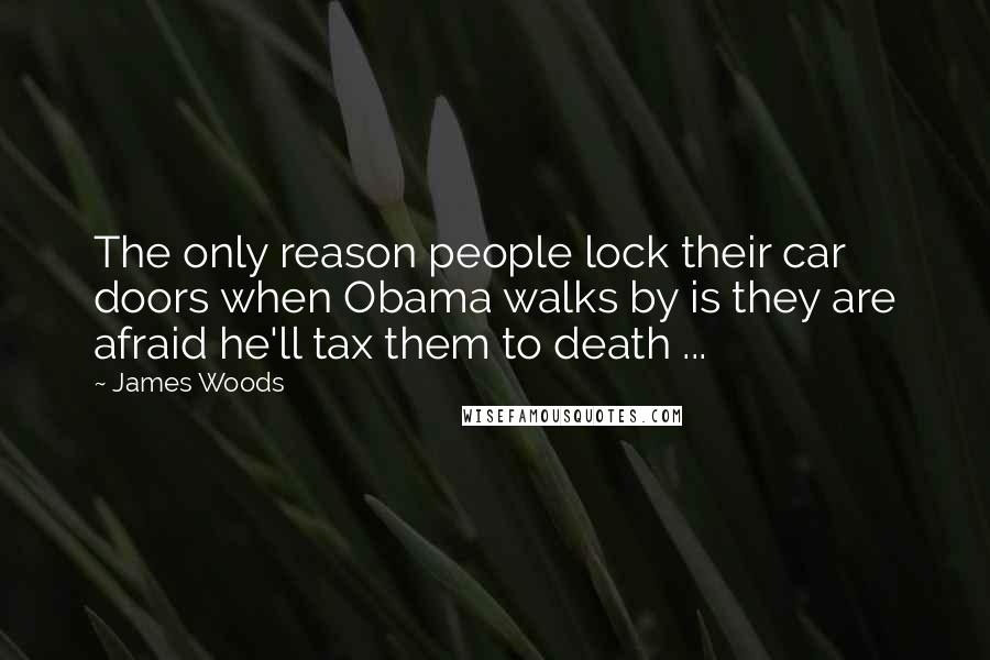 James Woods quotes: The only reason people lock their car doors when Obama walks by is they are afraid he'll tax them to death ...