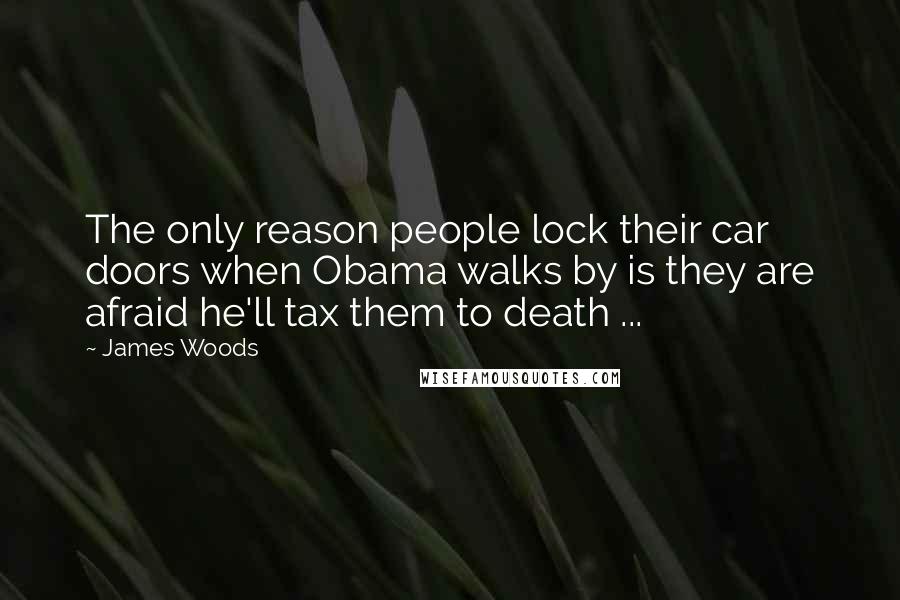 James Woods quotes: The only reason people lock their car doors when Obama walks by is they are afraid he'll tax them to death ... James Woods quotes: The only reason people lock their car doors when Obama walks by is they are afraid he'll tax them to death ...