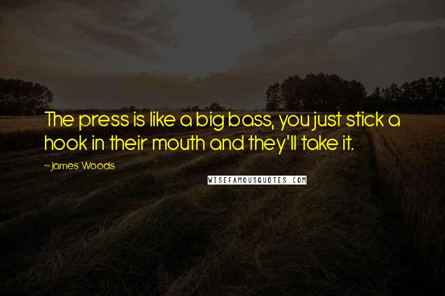 James Woods quotes: The press is like a big bass, you just stick a hook in their mouth and they'll take it.