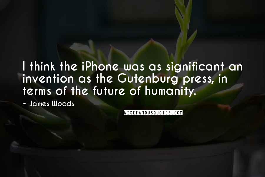 James Woods quotes: I think the iPhone was as significant an invention as the Gutenburg press, in terms of the future of humanity. James Woods quotes: I think the iPhone was as significant an invention as the Gutenburg press, in terms of the future of humanity.