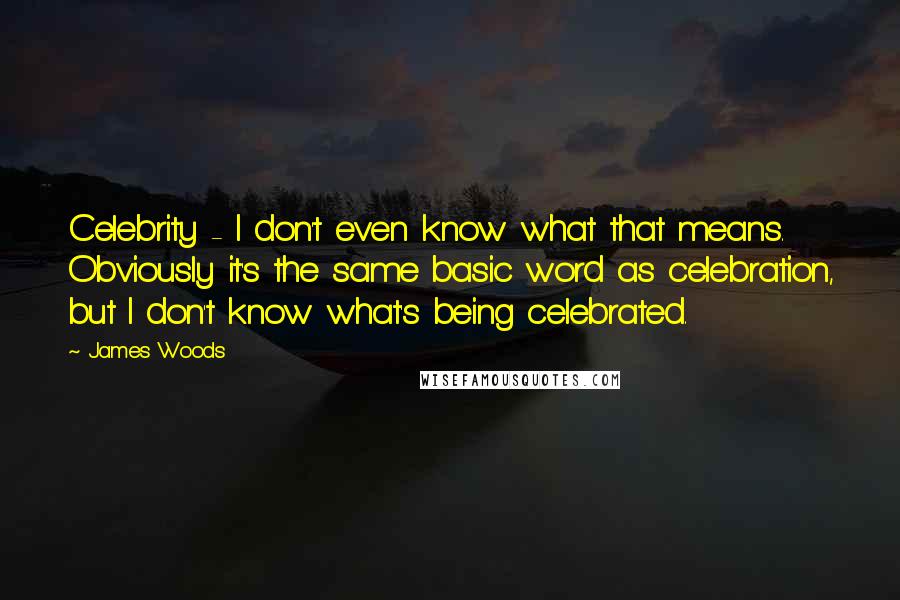 James Woods quotes: Celebrity - I don't even know what that means. Obviously it's the same basic word as celebration, but I don't know what's being celebrated. James Woods quotes: Celebrity - I don't even know what that means. Obviously it's the same basic word as celebration, but I don't know what's being celebrated.