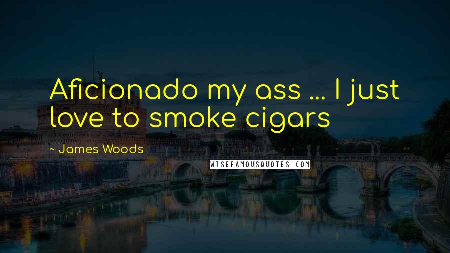 James Woods quotes: Aficionado my ass ... I just love to smoke cigars