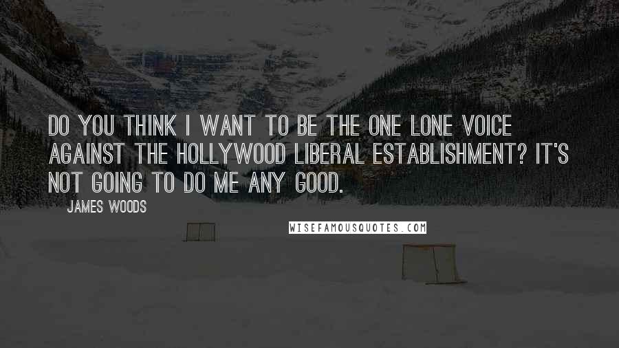 James Woods quotes: Do you think I want to be the one lone voice against the Hollywood liberal establishment? It's not going to do me any good. James Woods quotes: Do you think I want to be the one lone voice against the Hollywood liberal establishment? It's not going to do me any good.