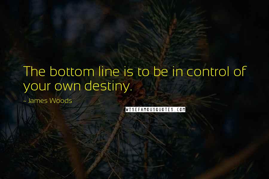 James Woods quotes: The bottom line is to be in control of your own destiny.