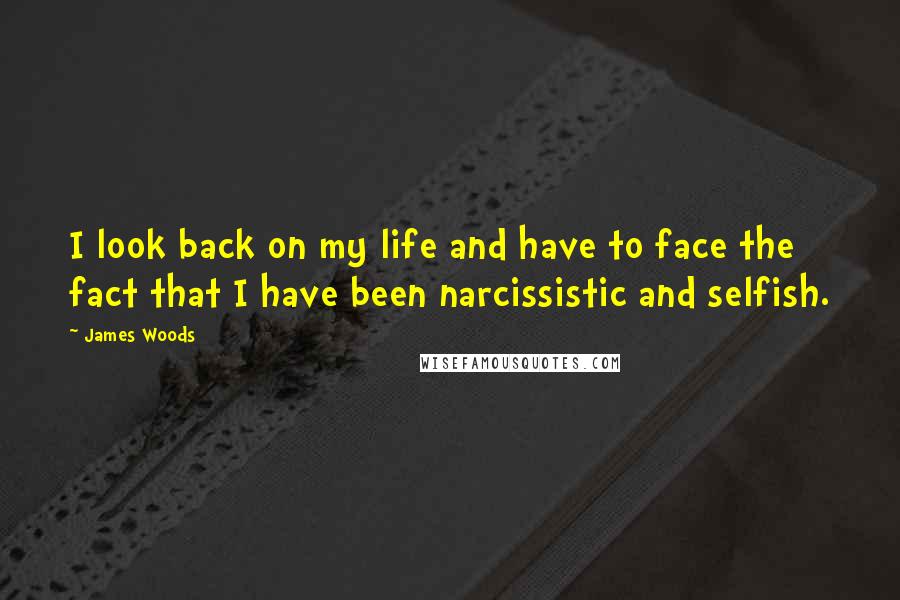 James Woods quotes: I look back on my life and have to face the fact that I have been narcissistic and selfish.