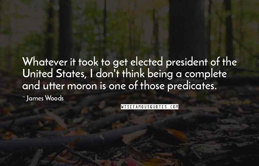James Woods quotes: Whatever it took to get elected president of the United States, I don't think being a complete and utter moron is one of those predicates.