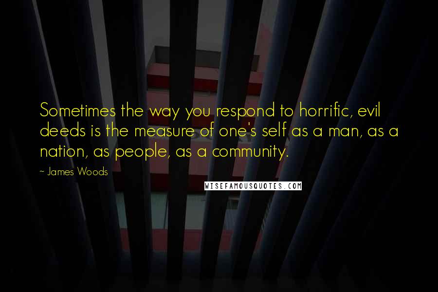 James Woods quotes: Sometimes the way you respond to horrific, evil deeds is the measure of one's self as a man, as a nation, as people, as a community.