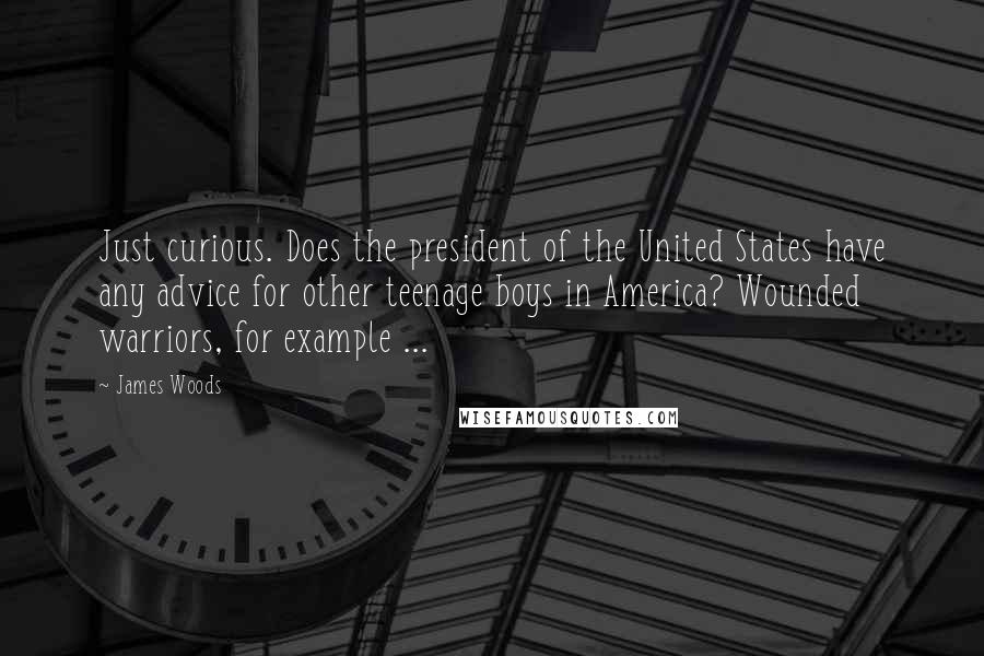 James Woods quotes: Just curious. Does the president of the United States have any advice for other teenage boys in America? Wounded warriors, for example ... James Woods quotes: Just curious. Does the president of the United States have any advice for other teenage boys in America? Wounded warriors, for example ...