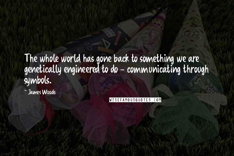 James Woods quotes: The whole world has gone back to something we are genetically engineered to do - communicating through symbols. James Woods quotes: The whole world has gone back to something we are genetically engineered to do - communicating through symbols.