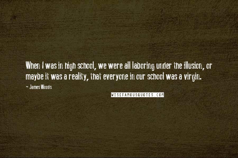 James Woods quotes: When I was in high school, we were all laboring under the illusion, or maybe it was a reality, that everyone in our school was a virgin. James Woods quotes: When I was in high school, we were all laboring under the illusion, or maybe it was a reality, that everyone in our school was a virgin.