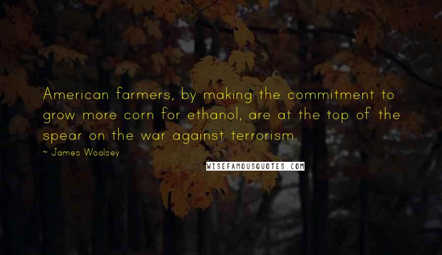 James Woolsey quotes: American farmers, by making the commitment to grow more corn for ethanol, are at the top of the spear on the war against terrorism.