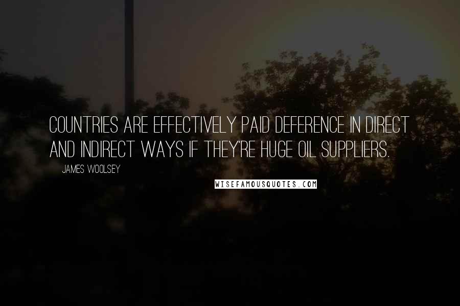 James Woolsey quotes: Countries are effectively paid deference in direct and indirect ways if they're huge oil suppliers.