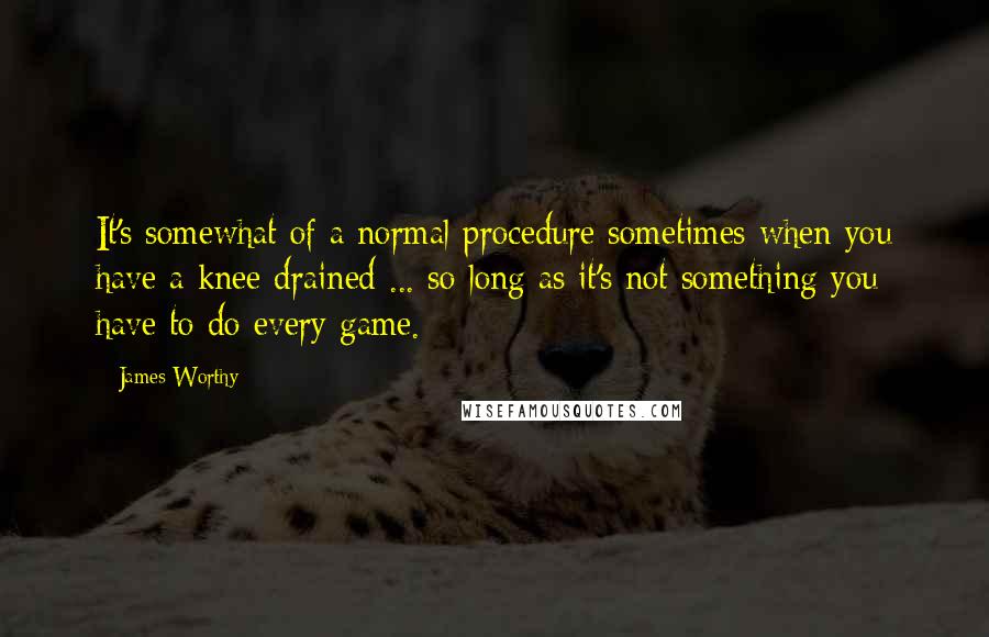James Worthy quotes: It's somewhat of a normal procedure sometimes when you have a knee drained ... so long as it's not something you have to do every game.