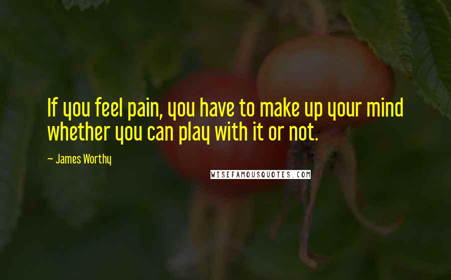 James Worthy quotes: If you feel pain, you have to make up your mind whether you can play with it or not.