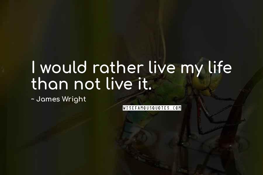 James Wright quotes: I would rather live my life than not live it.
