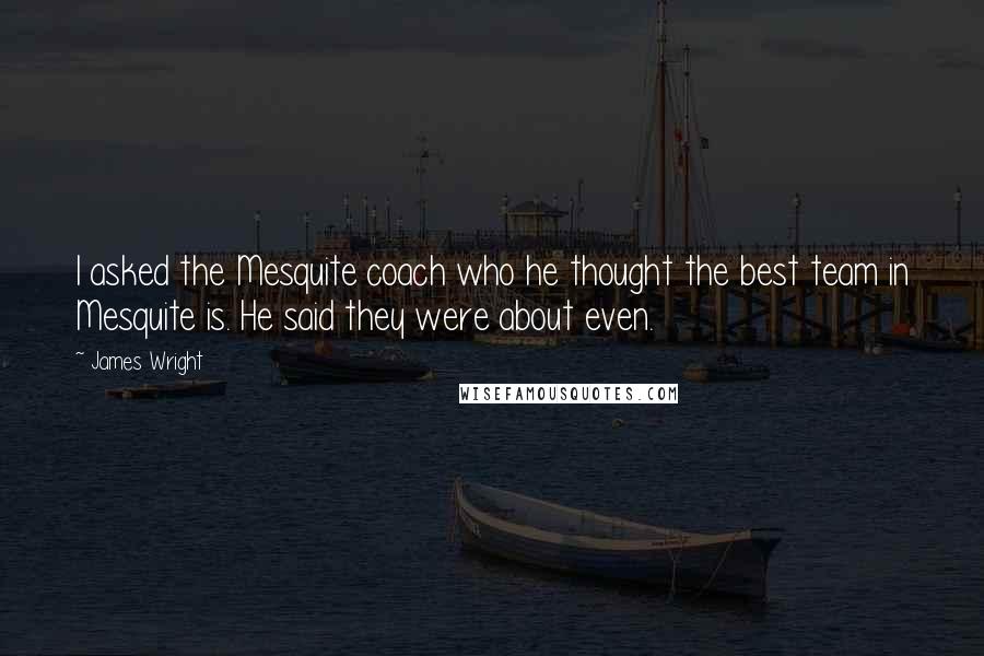 James Wright quotes: I asked the Mesquite coach who he thought the best team in Mesquite is. He said they were about even.