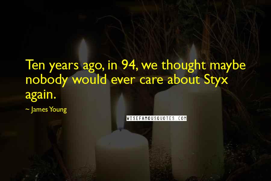 James Young quotes: Ten years ago, in 94, we thought maybe nobody would ever care about Styx again.