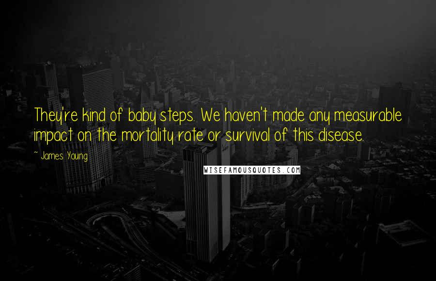 James Young quotes: They're kind of baby steps. We haven't made any measurable impact on the mortality rate or survival of this disease.