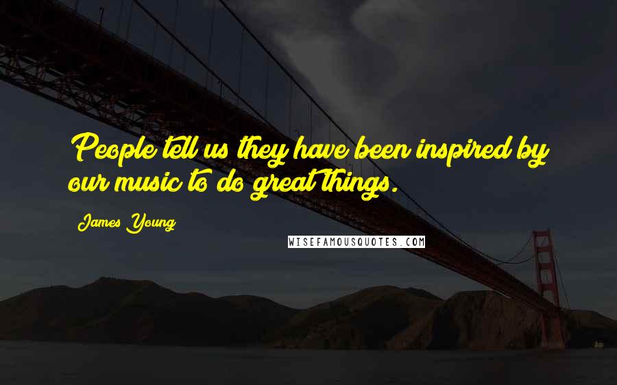 James Young quotes: People tell us they have been inspired by our music to do great things.