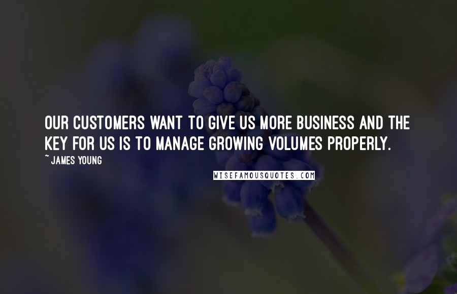 James Young quotes: Our customers want to give us more business and the key for us is to manage growing volumes properly.