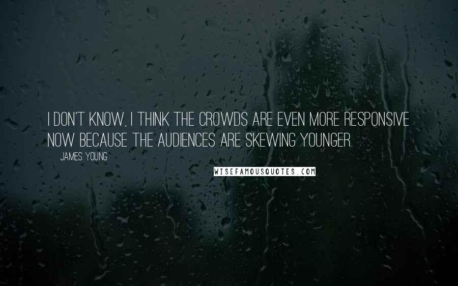 James Young quotes: I don't know, I think the crowds are even more responsive now because the audiences are skewing younger.