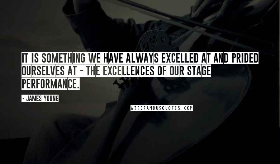 James Young quotes: It is something we have always excelled at and prided ourselves at - the excellences of our stage performance.