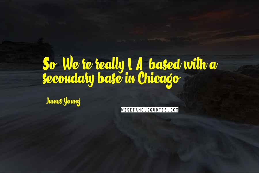 James Young quotes: So, We're really L.A. based with a secondary base in Chicago.