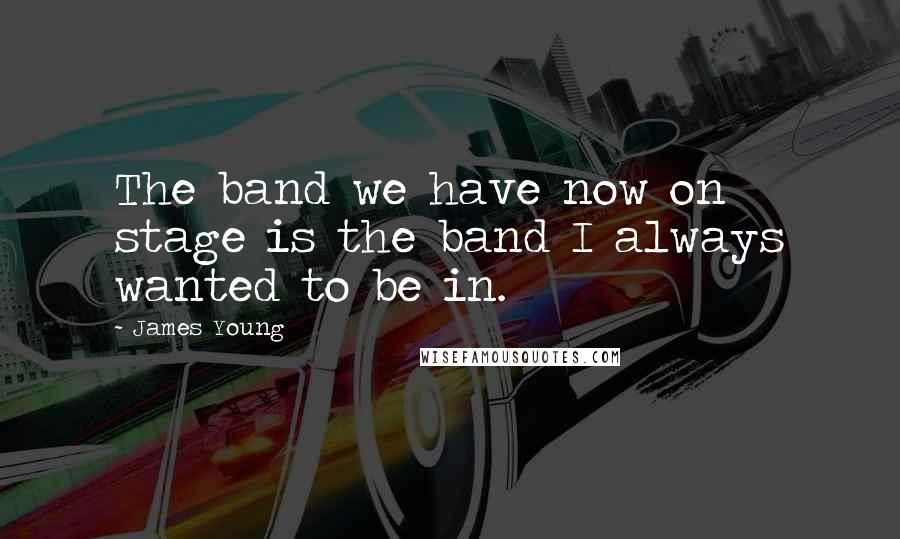 James Young quotes: The band we have now on stage is the band I always wanted to be in.