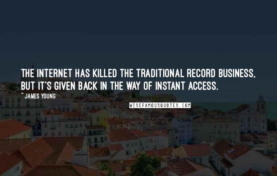 James Young quotes: The Internet has killed the traditional record business, but it's given back in the way of instant access.