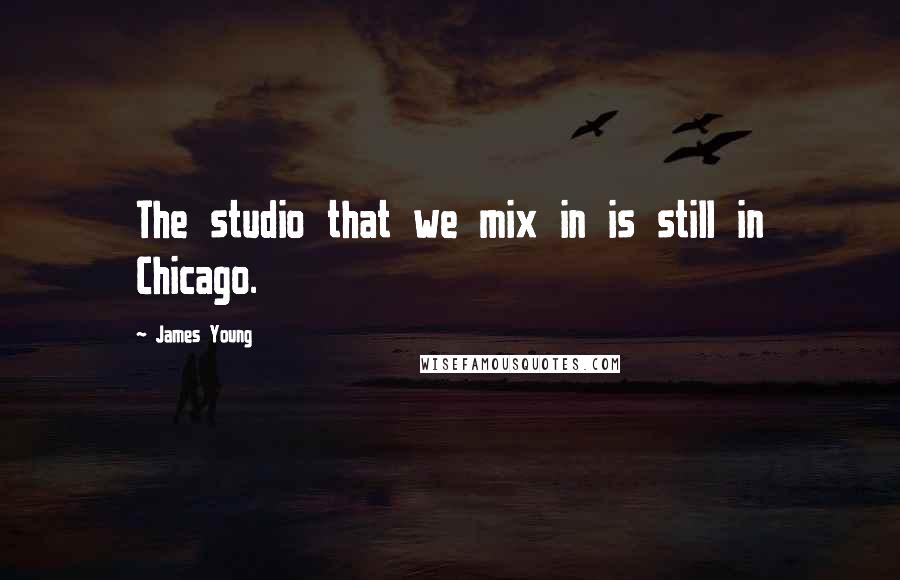 James Young quotes: The studio that we mix in is still in Chicago.