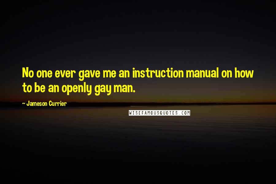 Jameson Currier quotes: No one ever gave me an instruction manual on how to be an openly gay man.
