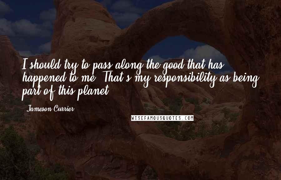 Jameson Currier quotes: I should try to pass along the good that has happened to me. That's my responsibility as being part of this planet.