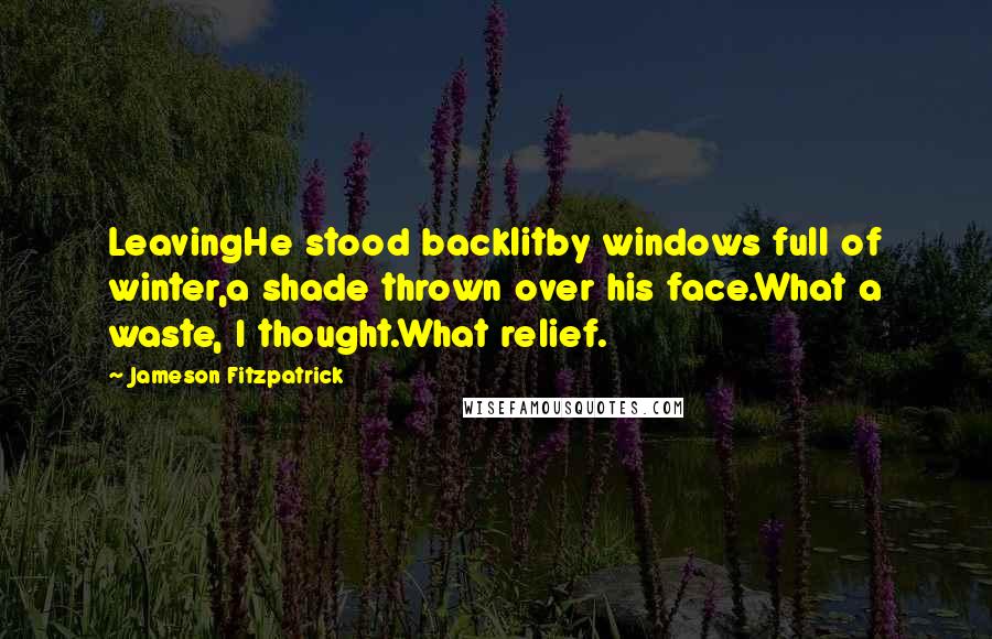 Jameson Fitzpatrick quotes: LeavingHe stood backlitby windows full of winter,a shade thrown over his face.What a waste, I thought.What relief.